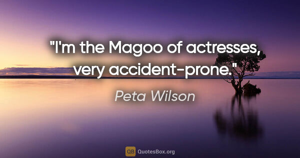 Peta Wilson quote: "I'm the Magoo of actresses, very accident-prone."