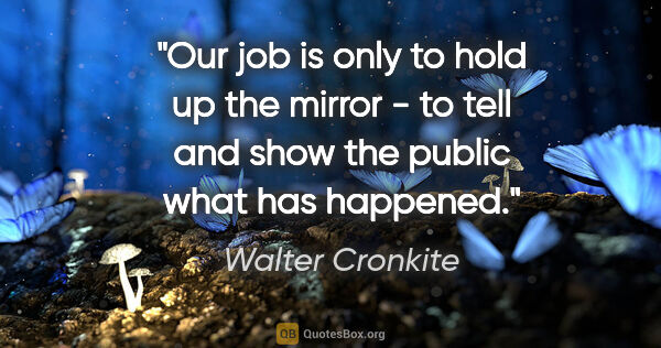 Walter Cronkite quote: "Our job is only to hold up the mirror - to tell and show the..."