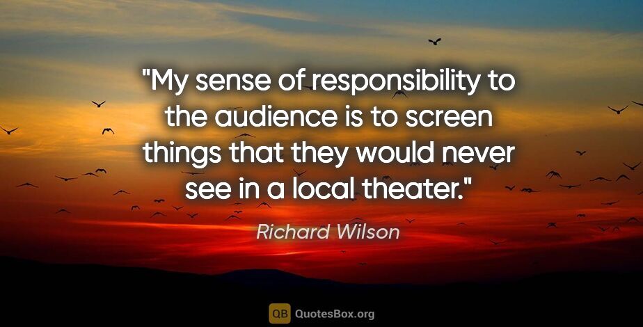 Richard Wilson quote: "My sense of responsibility to the audience is to screen things..."