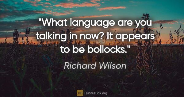 Richard Wilson quote: "What language are you talking in now? It appears to be bollocks."