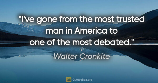 Walter Cronkite quote: "I've gone from the most trusted man in America to one of the..."