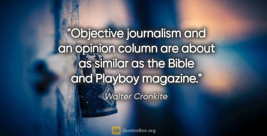 Walter Cronkite quote: "Objective journalism and an opinion column are about as..."
