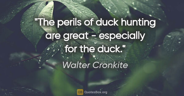 Walter Cronkite quote: "The perils of duck hunting are great - especially for the duck."