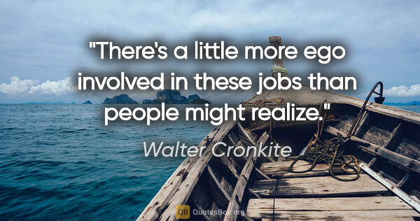 Walter Cronkite quote: "There's a little more ego involved in these jobs than people..."