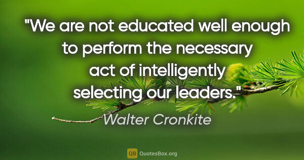 Walter Cronkite quote: "We are not educated well enough to perform the necessary act..."