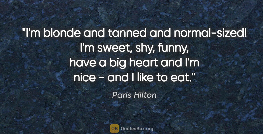 Paris Hilton quote: "I'm blonde and tanned and normal-sized! I'm sweet, shy, funny,..."