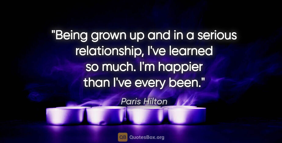 Paris Hilton quote: "Being grown up and in a serious relationship, I've learned so..."