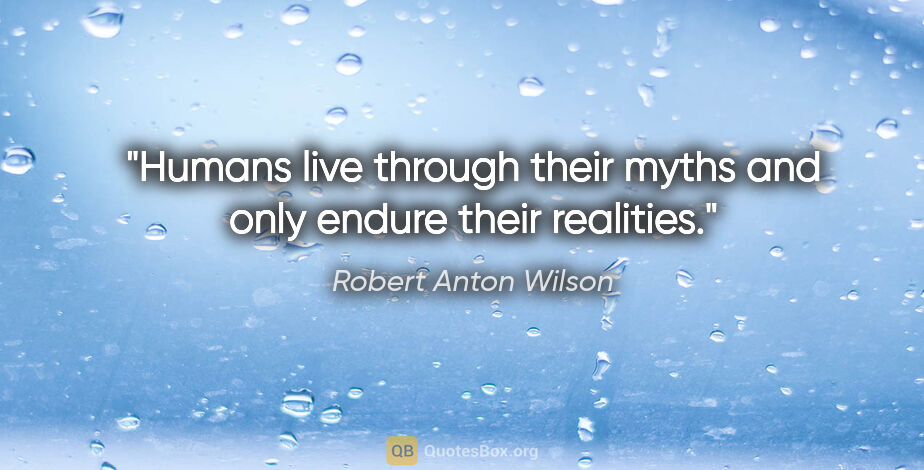 Robert Anton Wilson quote: "Humans live through their myths and only endure their realities."
