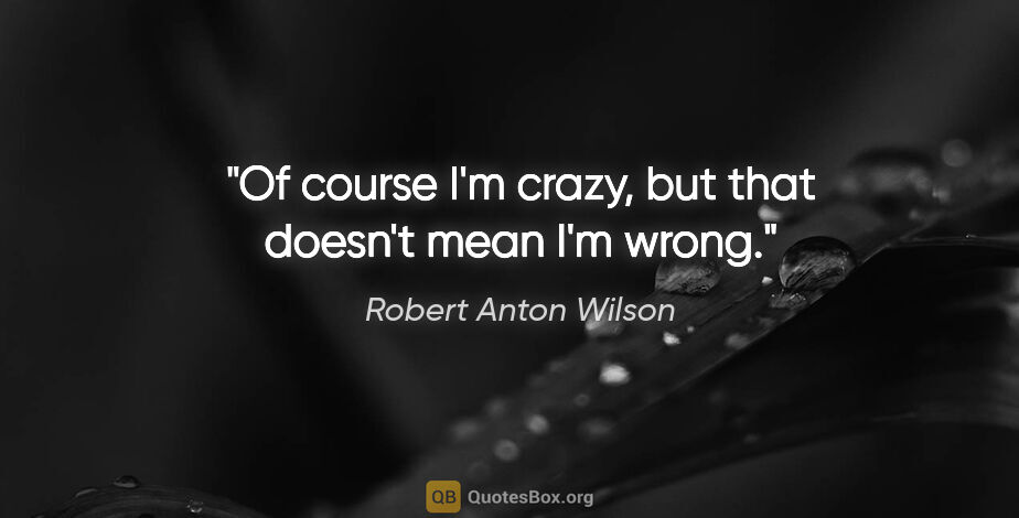 Robert Anton Wilson quote: "Of course I'm crazy, but that doesn't mean I'm wrong."