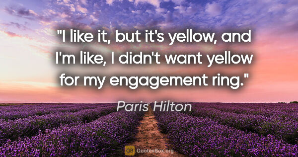 Paris Hilton quote: "I like it, but it's yellow, and I'm like, I didn't want yellow..."