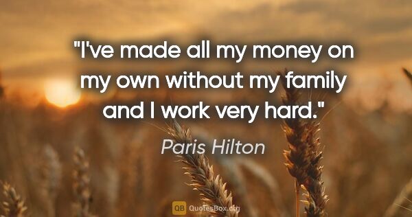 Paris Hilton quote: "I've made all my money on my own without my family and I work..."