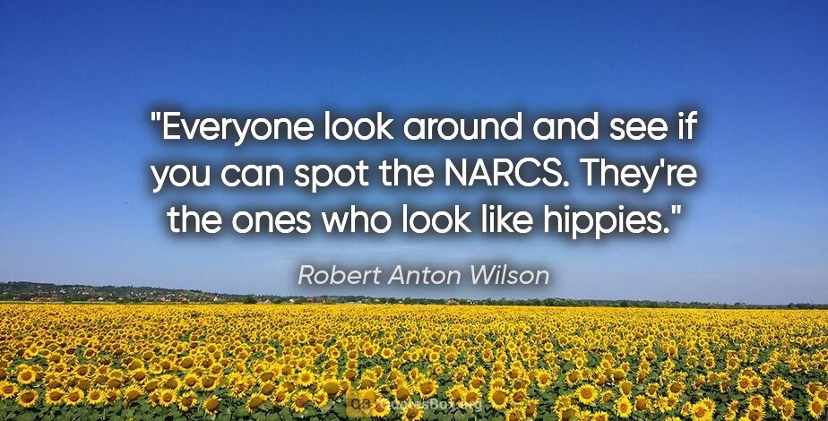 Robert Anton Wilson quote: "Everyone look around and see if you can spot the NARCS...."