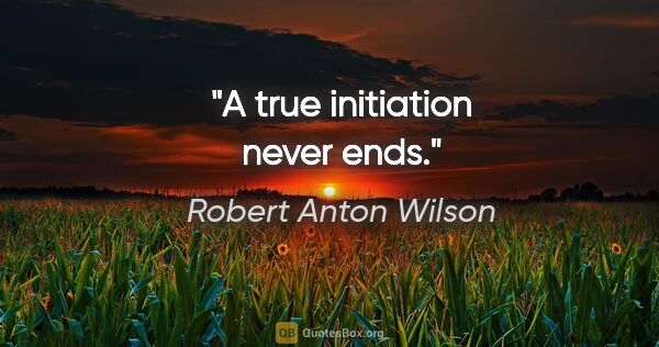 Robert Anton Wilson quote: "A true initiation never ends."