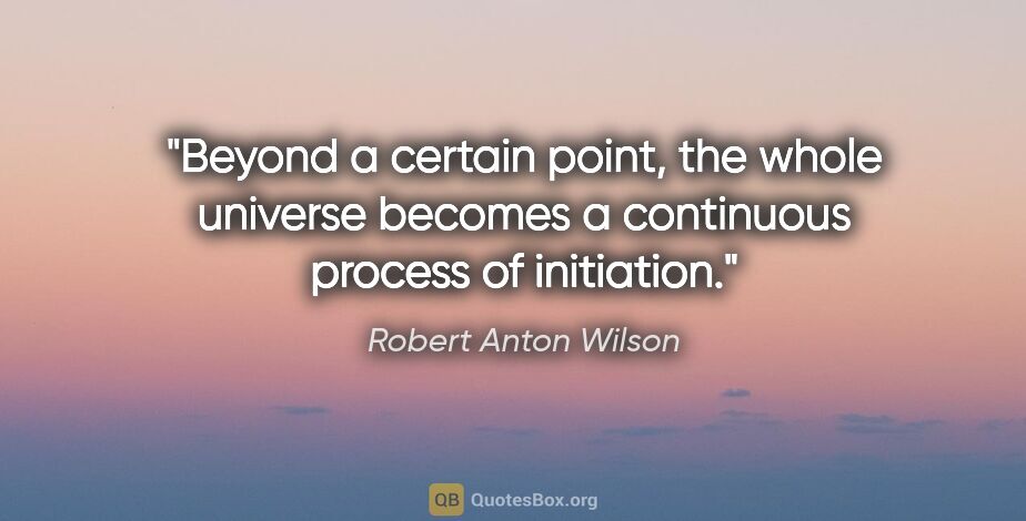 Robert Anton Wilson quote: "Beyond a certain point, the whole universe becomes a..."