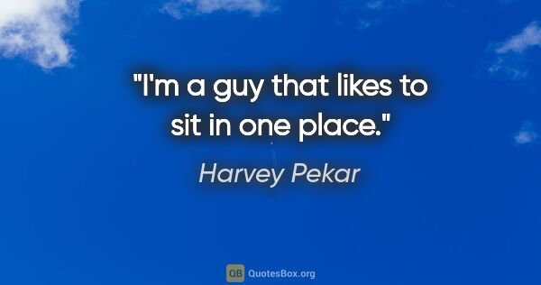 Harvey Pekar quote: "I'm a guy that likes to sit in one place."