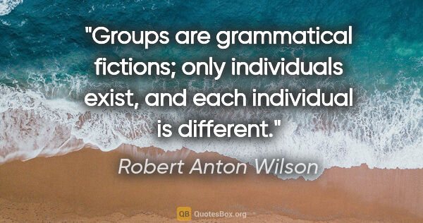 Robert Anton Wilson quote: "Groups are grammatical fictions; only individuals exist, and..."