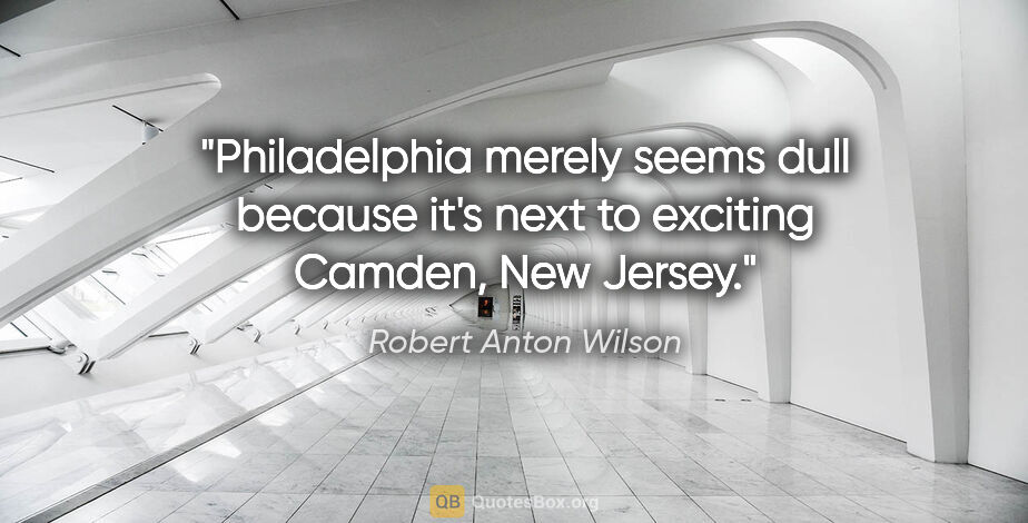 Robert Anton Wilson quote: "Philadelphia merely seems dull because it's next to exciting..."