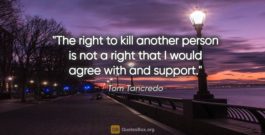 Tom Tancredo quote: "The right to kill another person is not a right that I would..."