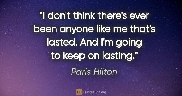 Paris Hilton quote: "I don't think there's ever been anyone like me that's lasted...."