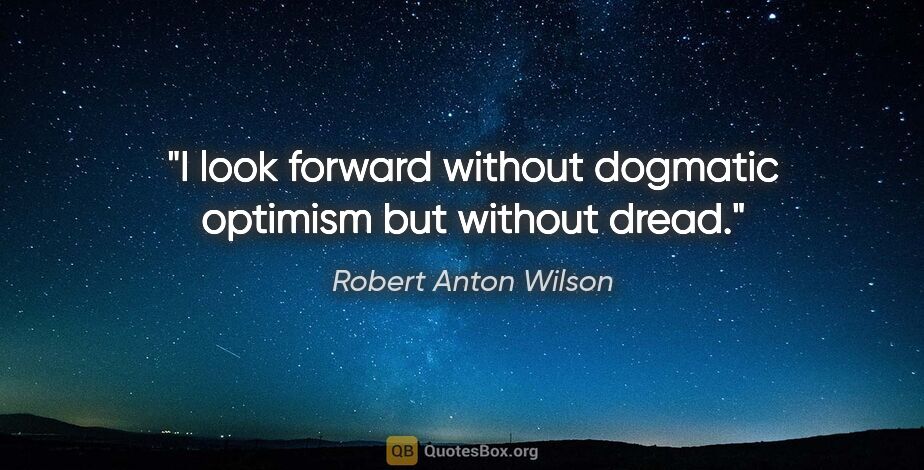 Robert Anton Wilson quote: "I look forward without dogmatic optimism but without dread."