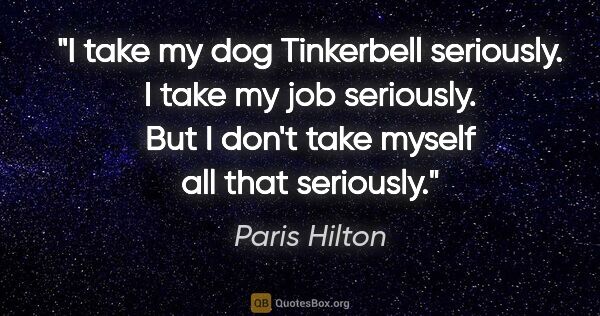 Paris Hilton quote: "I take my dog Tinkerbell seriously. I take my job seriously...."