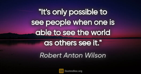 Robert Anton Wilson quote: "It's only possible to see people when one is able to see the..."