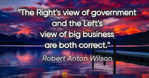 Robert Anton Wilson quote: "The Right's view of government and the Left's view of big..."