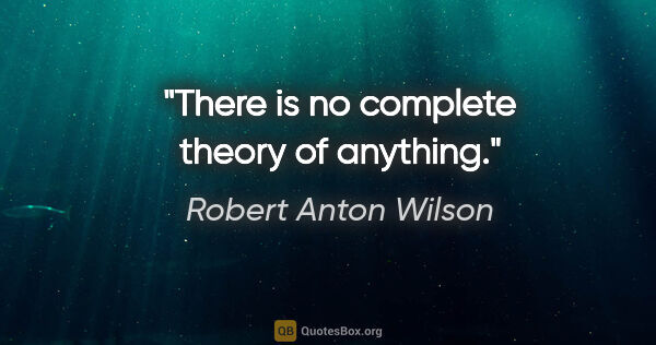 Robert Anton Wilson quote: "There is no complete theory of anything."