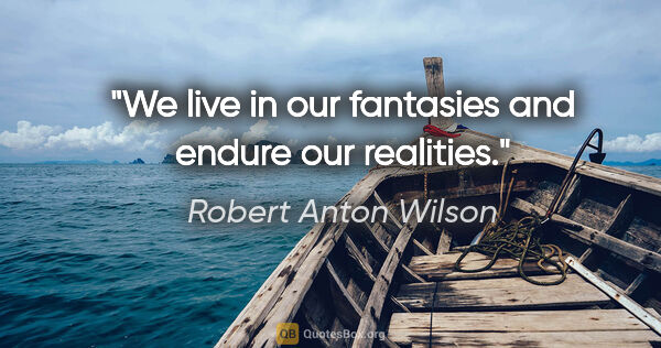 Robert Anton Wilson quote: "We live in our fantasies and endure our realities."