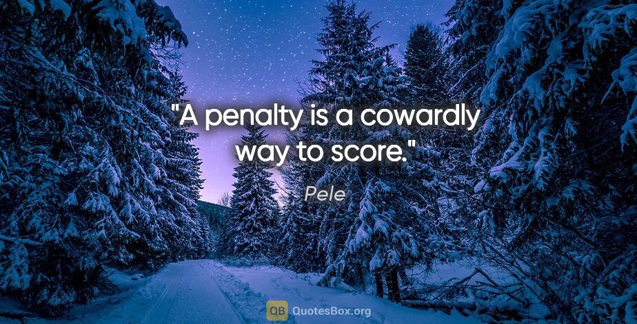 Pele quote: "A penalty is a cowardly way to score."