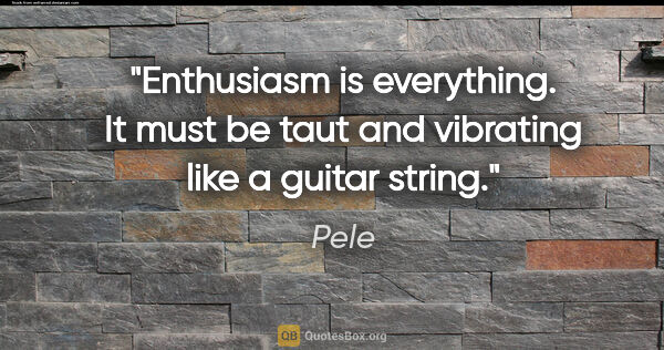 Pele quote: "Enthusiasm is everything. It must be taut and vibrating like a..."