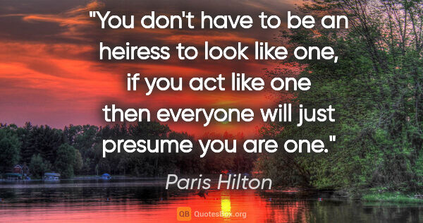 Paris Hilton quote: "You don't have to be an heiress to look like one, if you act..."
