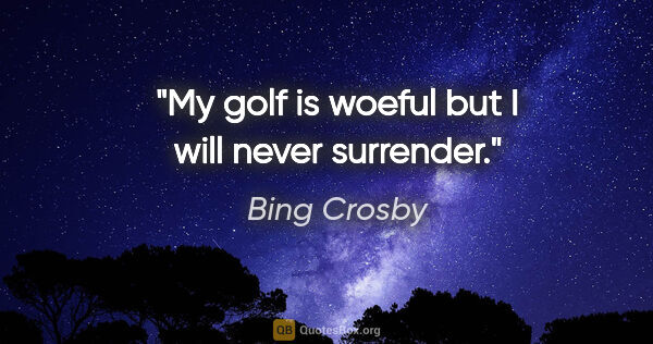 Bing Crosby quote: "My golf is woeful but I will never surrender."