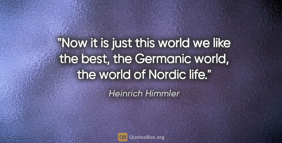 Heinrich Himmler quote: "Now it is just this world we like the best, the Germanic..."