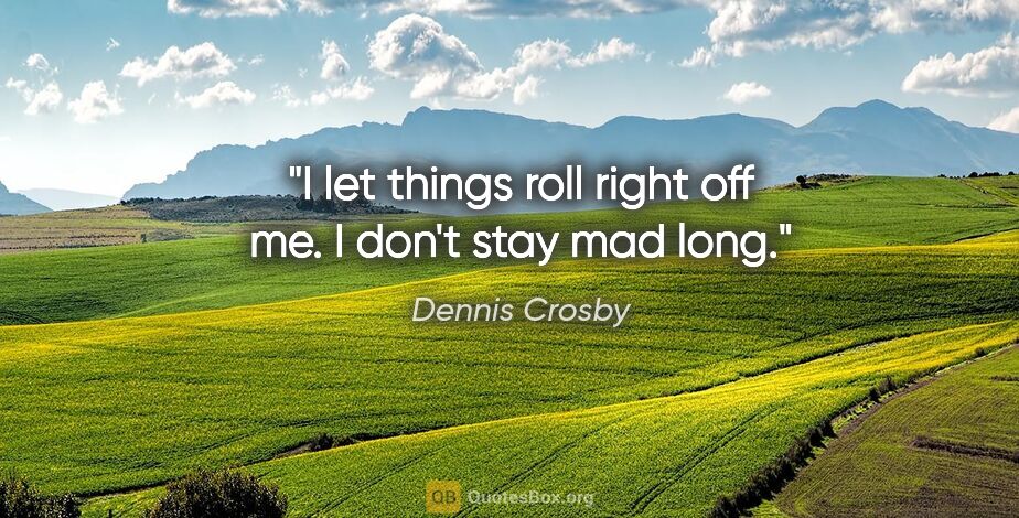 Dennis Crosby quote: "I let things roll right off me. I don't stay mad long."