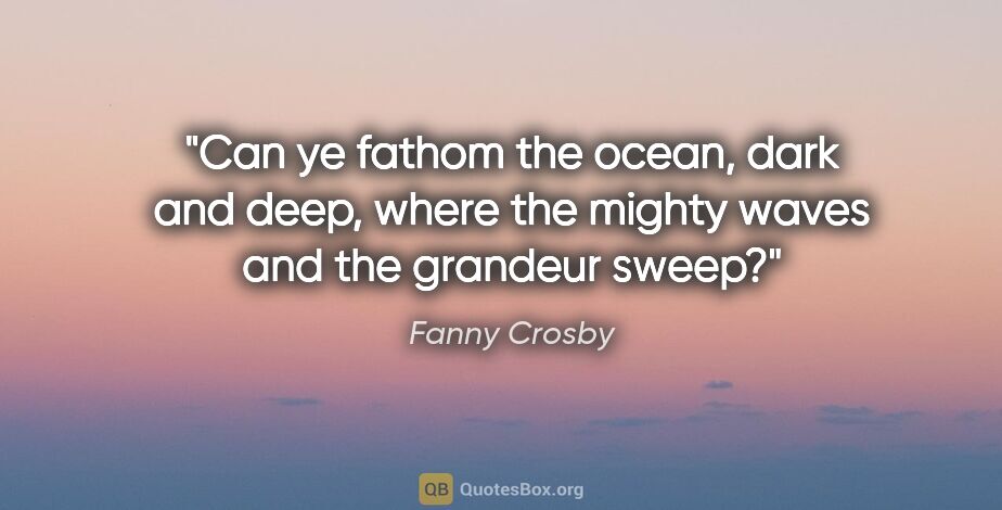 Fanny Crosby quote: "Can ye fathom the ocean, dark and deep, where the mighty waves..."