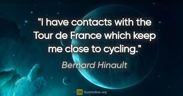 Bernard Hinault quote: "I have contacts with the Tour de France which keep me close to..."