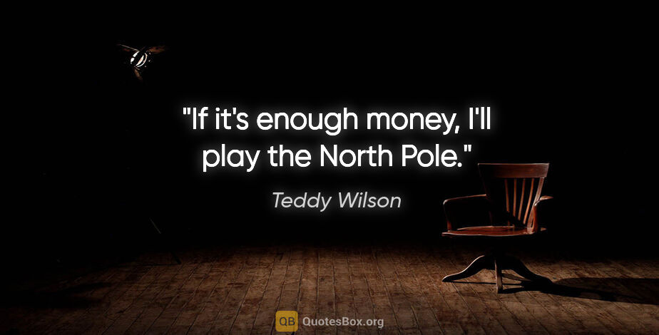 Teddy Wilson quote: "If it's enough money, I'll play the North Pole."