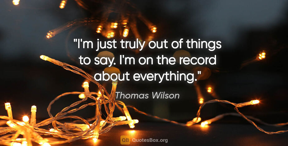 Thomas Wilson quote: "I'm just truly out of things to say. I'm on the record about..."