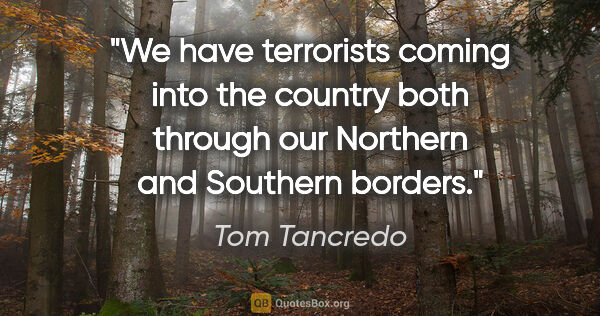 Tom Tancredo quote: "We have terrorists coming into the country both through our..."