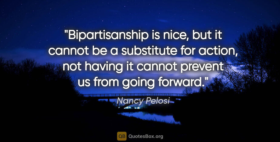Nancy Pelosi quote: "Bipartisanship is nice, but it cannot be a substitute for..."