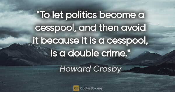 Howard Crosby quote: "To let politics become a cesspool, and then avoid it because..."