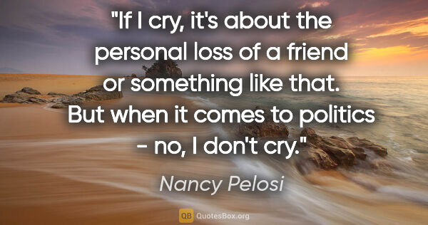 Nancy Pelosi quote: "If I cry, it's about the personal loss of a friend or..."