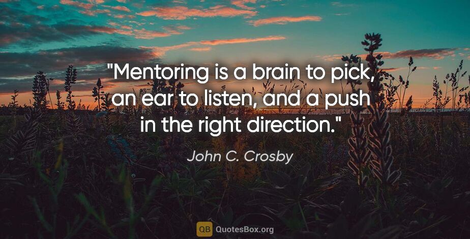 John C. Crosby quote: "Mentoring is a brain to pick, an ear to listen, and a push in..."