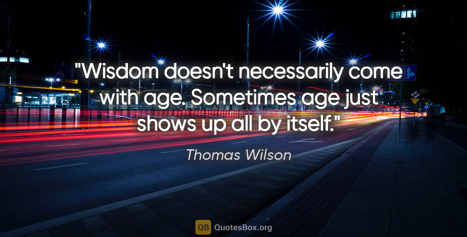 Thomas Wilson quote: "Wisdom doesn't necessarily come with age. Sometimes age just..."