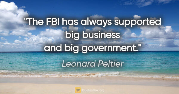 Leonard Peltier quote: "The FBI has always supported big business and big government."