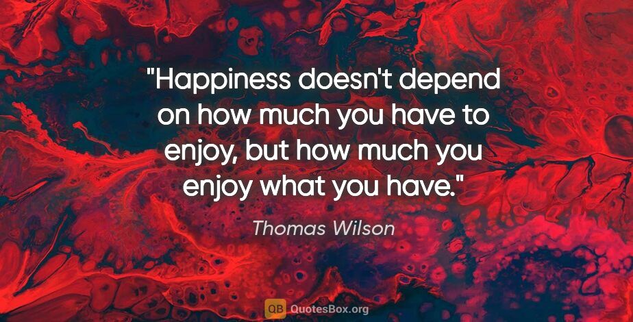 Thomas Wilson quote: "Happiness doesn't depend on how much you have to enjoy, but..."