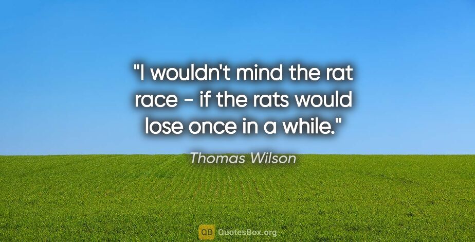 Thomas Wilson quote: "I wouldn't mind the rat race - if the rats would lose once in..."