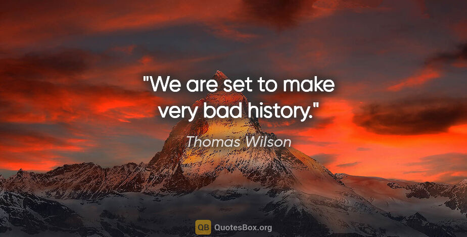 Thomas Wilson quote: "We are set to make very bad history."