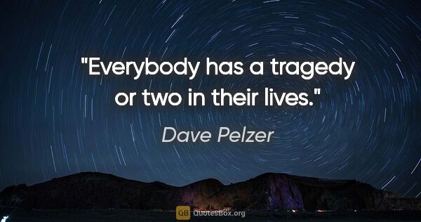 Dave Pelzer quote: "Everybody has a tragedy or two in their lives."
